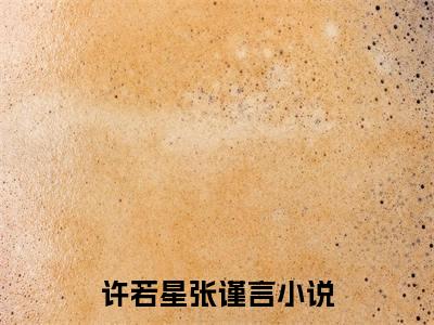许若星张谨言小说(许若星张谨言)全文免费阅读无弹窗大结局 许若星张谨言小说全文无删减版