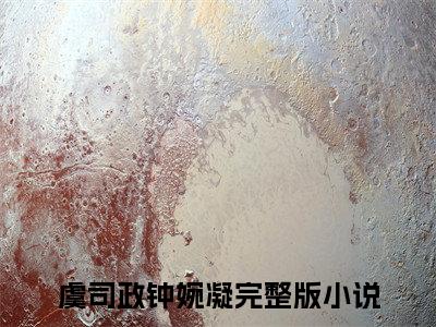虞司政钟婉凝（虞司政钟婉凝)全文免费阅读无弹窗大结局_虞司政钟婉凝（虞司政钟婉凝）全文完整无删减版免费阅读（虞司政钟婉凝）