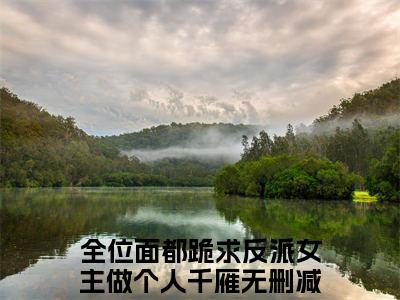 全位面都跪求反派女主做个人千雁是什么小说-全位面都跪求反派女主做个人千雁全文免费阅读无弹窗大结局（全位面都跪求反派女主做个人千雁）最新章节阅读