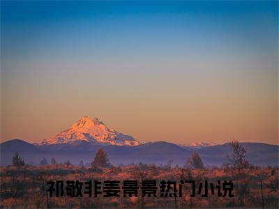 祁敬非姜景景(祁敬非姜景景)全文免费阅读-祁敬非姜景景最新章节阅读