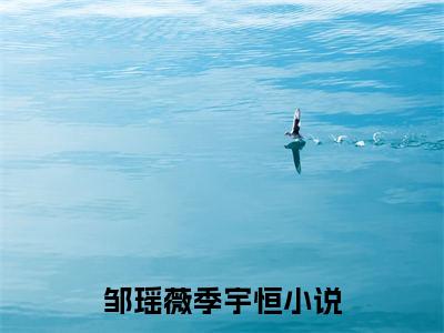 邹瑶薇季宇恒小说（邹瑶薇季宇恒）全文免费阅读无弹窗大结局_（邹瑶薇季宇恒）邹瑶薇季宇恒小说免费阅读无弹窗最新章节列表_笔趣阁（邹瑶薇季宇恒）