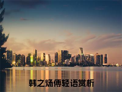 韩之炀傅轻语全本资源（韩之炀傅轻语）全文免费阅读无弹窗大结局_韩之炀傅轻语最新章节列表（韩之炀傅轻语）
