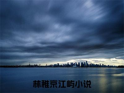 林稚京江屿(林稚京江屿）小说全文免费阅读无弹窗大结局_林稚京江屿全文免费阅读