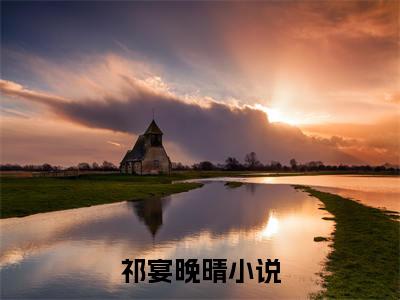 祁宴晚晴(祁宴晚晴）全文免费阅读无弹窗大结局_ 祁宴晚晴最新章节完整版阅读