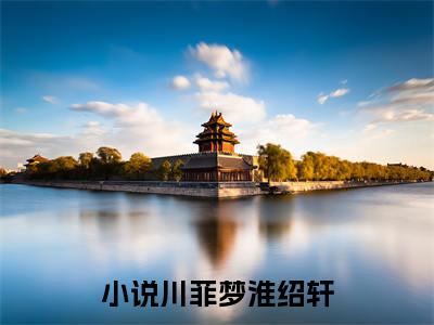 川菲梦淮绍轩小说大结局免费阅读-（川菲梦淮绍轩）抖音新上热文分享川菲梦淮绍轩