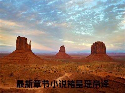 褚星瑶帝泽（褚星瑶帝泽）小说全文免费阅读_（褚星瑶帝泽）小说全文无删减版在线阅读