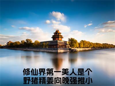 修仙界第一美人是个野猪精姜向晚全文免费阅读(修仙界第一美人是个野猪精姜向晚)全文免费阅读无弹窗大结局_(修仙界第一美人是个野猪精姜向晚)修仙界第一美人是个野猪精姜向晚小说免费阅读无弹窗最新章节列表_笔趣阁(修仙界第一美人是个野猪精姜向晚)