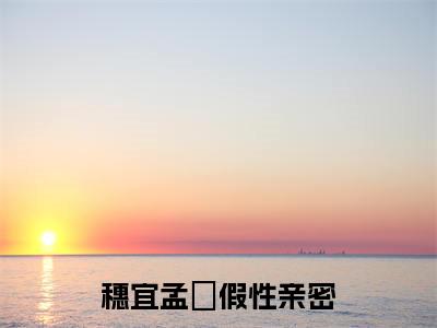 穗宜孟珵（假性亲密全文在线阅读）-穗宜孟珵（假性亲密）免费阅读