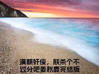 满朝奸佞，朕杀个不过分吧姜秋鹿（满朝奸佞，朕杀个不过分吧姜秋鹿）最新完结免费阅读-（满朝奸佞，朕杀个不过分吧姜秋鹿）悬疑小说在线阅读