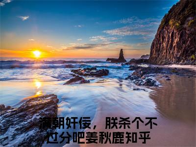 满朝奸佞，朕杀个不过分吧姜秋鹿（满朝奸佞，朕杀个不过分吧姜秋鹿）免费阅读无弹窗大结局-满朝奸佞，朕杀个不过分吧姜秋鹿（满朝奸佞，朕杀个不过分吧姜秋鹿）全文无错版阅读无弹窗