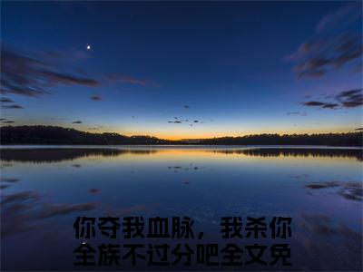 你夺我血脉，我杀你全族不过分吧全文免费（苏阳李珊珊）全文免费阅读无弹窗大结局_（苏阳李珊珊全文免费你夺我血脉，我杀你全族不过分吧）