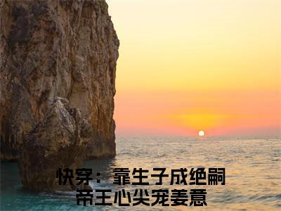 快穿：靠生子成绝嗣帝王心尖宠姜意全文免费无弹窗大结局_ 快穿：靠生子成绝嗣帝王心尖宠姜意免费快穿：靠生子成绝嗣帝王心尖宠姜意最新章节列表_笔趣阁