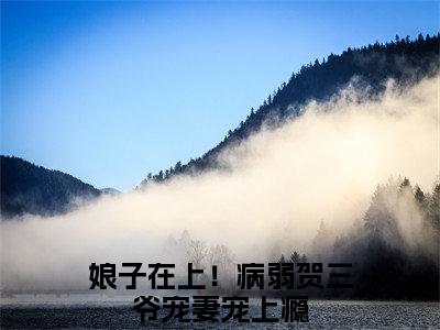 娘子在上！病弱贺三爷宠妻宠上瘾全文免费阅读无弹窗大结局_贺知非晏十鸢最新章节列表_笔趣阁