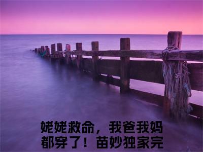 姥姥救命，我爸我妈都穿了！苗妙（姥姥救命，我爸我妈都穿了！苗妙）小说全文免费阅读大结局-姥姥救命，我爸我妈都穿了！苗妙全章节抖音小说