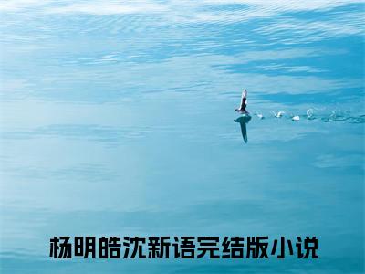 杨明皓沈新语全文免费阅读在线阅读 杨明皓沈新语全文免费阅读最新章节列表_笔趣阁