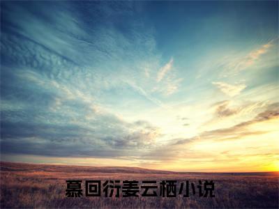 慕回衍姜云栖 全文免费阅读无弹窗大结局-慕回衍姜云栖全文无弹窗免费阅读大结局