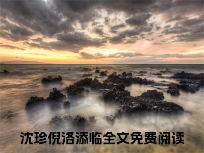 沈珍倪洛添临（沈珍倪洛添临）免费阅读无弹窗大结局-沈珍倪洛添临免费阅读大结局最新章节列表_笔趣阁