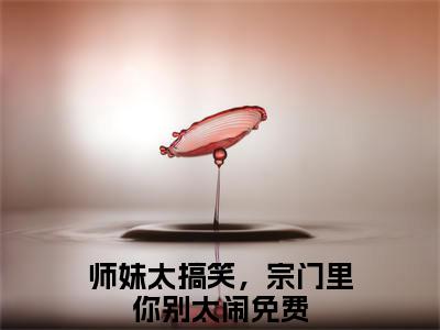 叶南星师妹太搞笑，宗门里你别太闹免费阅读无弹窗最新章节列表-（叶南星）师妹太搞笑，宗门里你别太闹全文免费阅读大结局笔趣阁