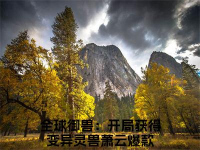 全球御兽：开局获得变异灵兽萧云（全球御兽：开局获得变异灵兽萧云）完整版小说免费阅读全文-全球御兽：开局获得变异灵兽萧云最新在线阅读