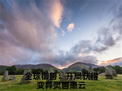 全球御兽：开局获得变异灵兽萧云（全球御兽：开局获得变异灵兽萧云）全文免费阅读_全球御兽：开局获得变异灵兽萧云最新章节列表_笔趣阁