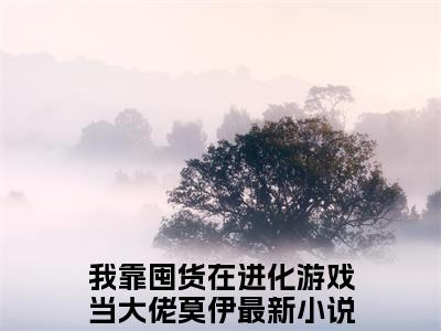 我靠囤货在进化游戏当大佬莫伊(我靠囤货在进化游戏当大佬莫伊)全文免费阅读无弹窗大结局_我靠囤货在进化游戏当大佬莫伊小说免费阅读全文大结局最新章节列表_笔趣阁