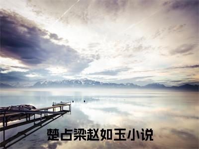 （楚占梁赵如玉）全文免费阅读无弹窗大结局_楚占梁赵如玉免费最新章节列表_笔趣阁