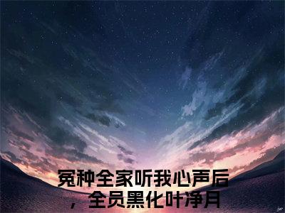 冤种全家听我心声后，全员黑化叶净月（冤种全家听我心声后，全员黑化叶净月）全文免费阅读无弹窗大结局_ (冤种全家听我心声后，全员黑化叶净月小说免费阅读)最新章节列表_笔趣阁