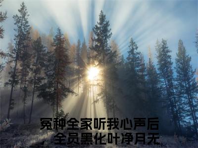 冤种全家听我心声后，全员黑化叶净月近新热推小说-冤种全家听我心声后，全员黑化叶净月完整版在线阅读