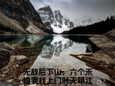 无敌后下山，六个未婚妻找上门（无敌后下山，六个未婚妻找上门）全文免费阅读无弹窗大结局_叶天明江暮婉最新章节列表