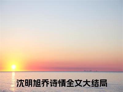 沈明旭乔诗情小说全文免费阅读 沈明旭乔诗情小说全文在线赏析_笔趣阁