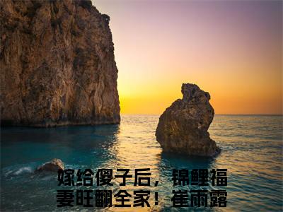 嫁给傻子后，锦鲤福妻旺翻全家！崔雨露《嫁给傻子后，锦鲤福妻旺翻全家！崔雨露小说免费阅读》完整_嫁给傻子后，锦鲤福妻旺翻全家！崔雨露小说（嫁给傻子后，锦鲤福妻旺翻全家！崔雨露）全文免费阅读大结局