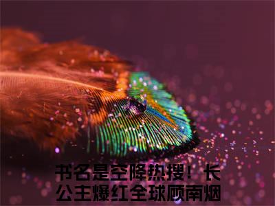 空降热搜！长公主爆红全球顾南烟阅读无弹窗大结局_（空降热搜！长公主爆红全球顾南烟阅读无弹窗）最新章节列表_笔趣阁（空降热搜！长公主爆红全球顾南烟）