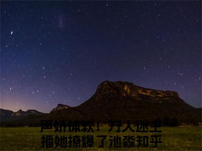 声娇体软！万人迷主播她撩爆了池淼小说全文无删减-声娇体软！万人迷主播她撩爆了池淼小说大结局免费阅读