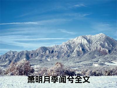 萧明月季闻兮小说全文免费阅读无弹窗大结局_萧明月季闻兮萧明月季闻兮最新章节列表_笔趣阁（萧明月季闻兮）