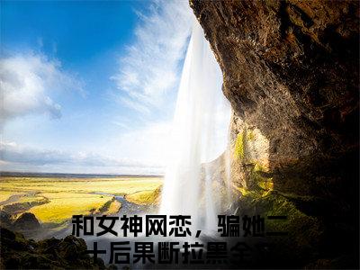 柳如烟柳万国在线阅读（和女神网恋，骗她二十后果断拉黑）全文免费阅读无弹窗大结局_（柳如烟柳万国全文免费阅读）最新章节列表