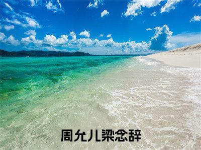 周允儿梁念辞抖音新上免费热文 周允儿梁念辞完结免费阅读无弹窗
