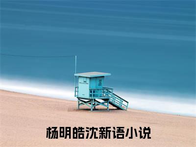 杨明皓沈新语小说哪里能看-(杨明皓沈新语)最新章节在线阅读
