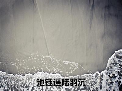 私藏读物池钰遥陆羽沉免费观看-抖音热门池钰遥陆羽沉(池钰遥陆羽沉)最新章节阅读