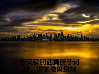 夜钓遇黄皮子讨封，说她像兽耳娘（黄皮子王昆）全文免费阅读无弹窗大结局_黄皮子王昆最新章节列表_笔趣阁