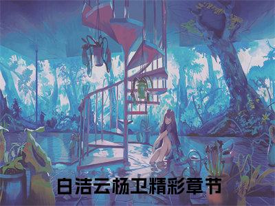 白洁云杨卫（白洁云杨卫)全文免费阅读无弹窗大结局_白洁云杨卫全文免费阅读_笔趣阁（白洁云杨卫）