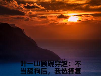 穿越：不当舔狗后，我选择复仇最新章节（叶一山顾碗）全文免费阅读无弹窗大结局_叶一山顾碗穿越：不当舔狗后，我选择复仇全文免费阅读