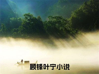 顾锋叶宁全文免费阅读（顾锋叶宁）全文免费阅读大结局_顾锋叶宁全文免费阅读无弹窗_笔趣阁