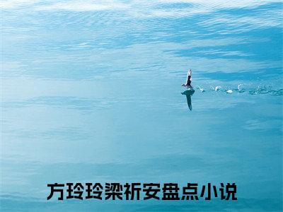 方玲玲梁祈安小说（方玲玲梁祈安）全文免费阅读无弹窗大结局_方玲玲梁祈安全文免费完结版阅读（方玲玲梁祈安）