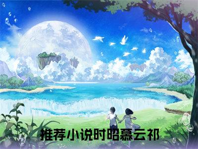 时昭慕云祁（时昭慕云祁）抖音热推小说全集无删减_时昭慕云祁最新章节列表_笔趣阁