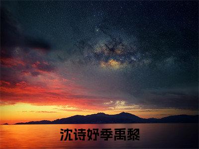 热门小说（沈诗妤季禹黎）精选章节阅读-高质量小说推荐阅读