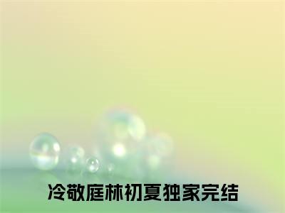 冷敬庭林初夏全文(冷敬庭林初夏)全文免费阅读无弹窗大结局_ 冷敬庭林初夏全文免费阅读最新章节列表