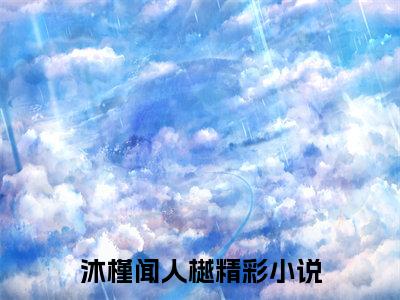 沐槿闻人樾小说全文免费在线阅读-沐槿闻人樾全文试读最新章节列表