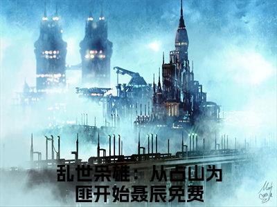 乱世枭雄：从占山为匪开始聂辰小说小说全文免费阅读（乱世枭雄：从占山为匪开始聂辰）全文免费乱世枭雄：从占山为匪开始聂辰读无弹窗大结局