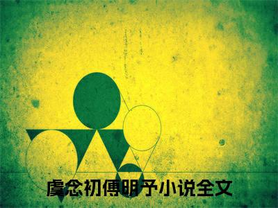 虞念初傅明予全文免费阅读无弹窗大结局_（虞念初傅明予小说）虞念初傅明予在线免费阅读