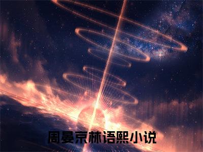 周晏京林语熙全文（周晏京林语熙）全文免费阅读无弹窗大结局_（周晏京林语熙全文）周晏京林语熙全文最新章节列表_笔趣阁（周晏京林语熙全文）